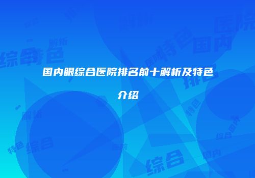 国内眼综合医院排名前十解析及特色介绍