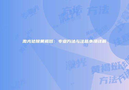 激光祛除黄褐斑：专业方法与注意事项详解