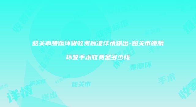韶关市腰腹环吸收费标准详情爆出-韶关市腰腹环吸手术收费是多少钱