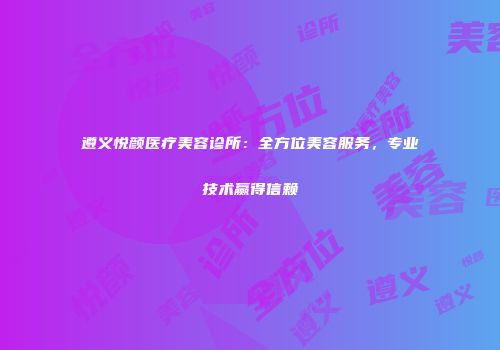 遵义悦颜医疗美容诊所：全方位美容服务，专业技术赢得信赖