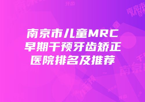 南京市儿童MRC早期干预牙齿矫正医院排名及推荐
