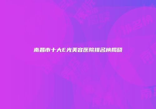 南昌市十大E光美容医院排名榜揭晓