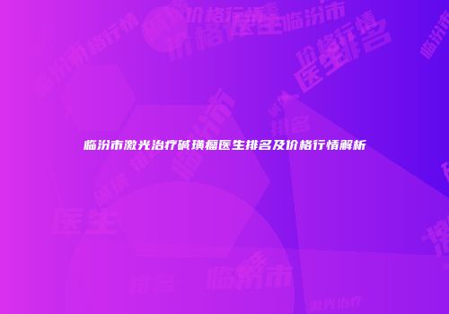 临汾市激光治疗碱璜瘤医生排名及价格行情解析