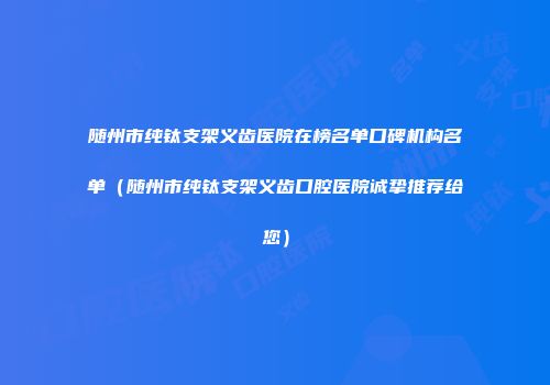 随州市纯钛支架义齿医院在榜名单口碑机构名单（随州市纯钛支架义齿口腔医院诚挚推荐给您）