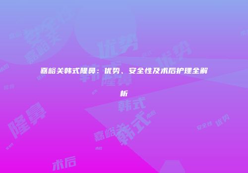 嘉峪关韩式隆鼻：优势、安全性及术后护理全解析