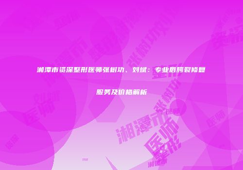 湘潭市资深整形医师张树功、刘斌：专业唇腭裂修复服务及价格解析