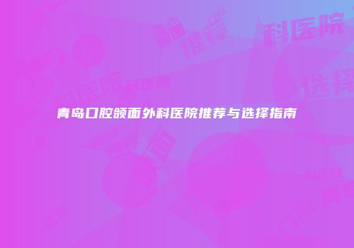 青岛口腔颌面外科医院推荐与选择指南