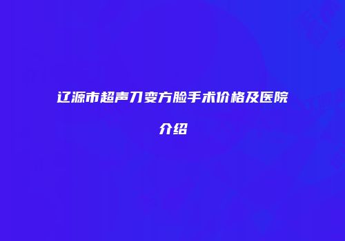 辽源市超声刀变方脸手术价格及医院介绍