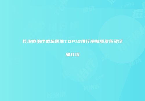 长治市治疗痘坑医生TOP10排行榜新版发布及详细介绍