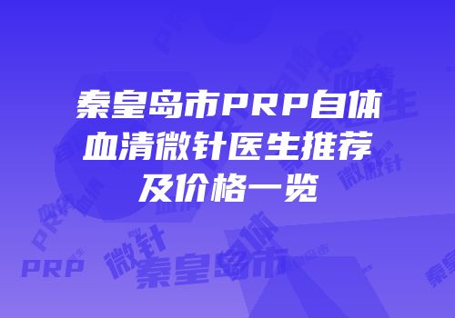 秦皇岛市PRP自体血清微针医生推荐及价格一览