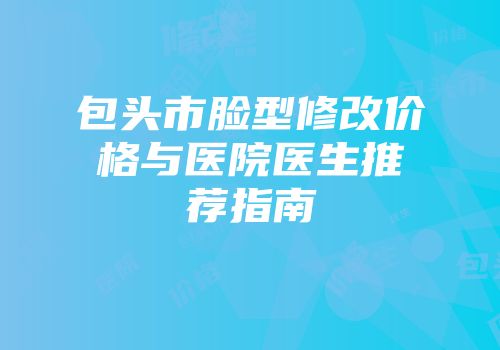 包头市脸型修改价格与医院医生推荐指南