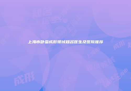 上海市卧蚕成形领域知名医生及医院推荐