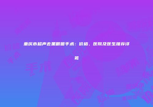 重庆市超声去黑眼圈手术：价格、医院及医生推荐详览