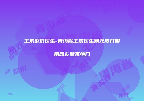 王东整形医生-青海省王东医生割双皮开眼角网友赞不绝口