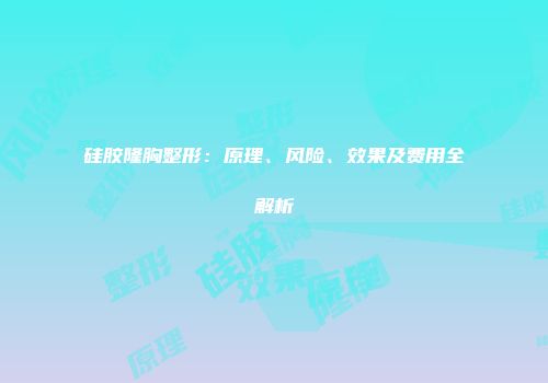 硅胶隆胸整形：原理、风险、效果及费用全解析