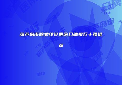 葫芦岛市除皱纹针医院口碑排行十强推荐