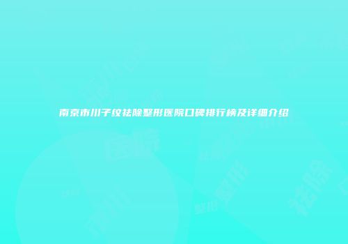 南京市川子纹祛除整形医院口碑排行榜及详细介绍