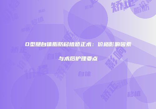 O型腿自体脂肪移植矫正术：价格影响因素与术后护理要点