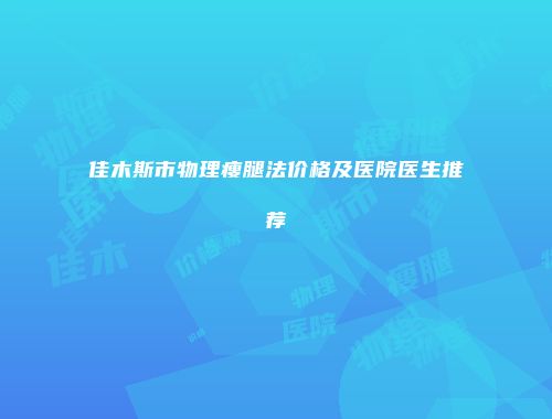 佳木斯市物理瘦腿法价格及医院医生推荐