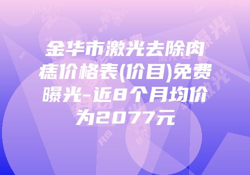 金华市激光去除肉痣价格表(价目)免费曝光-近8个月均价为2077元
