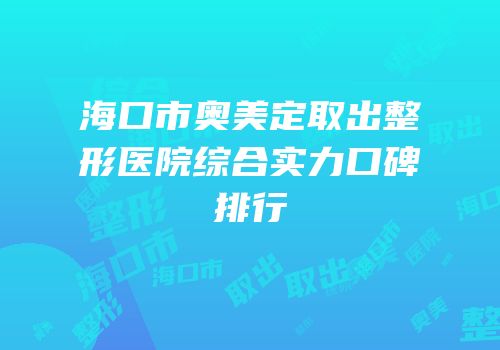 海口市奥美定取出整形医院综合实力口碑排行