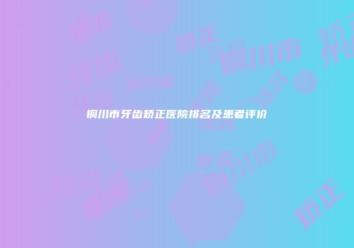 铜川市牙齿矫正医院排名及患者评价