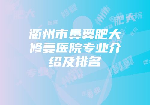 衢州市鼻翼肥大修复医院专业介绍及排名