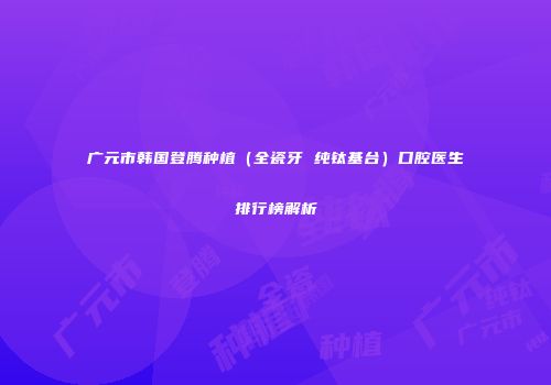 广元市韩国登腾种植（全瓷牙 纯钛基台）口腔医生排行榜解析