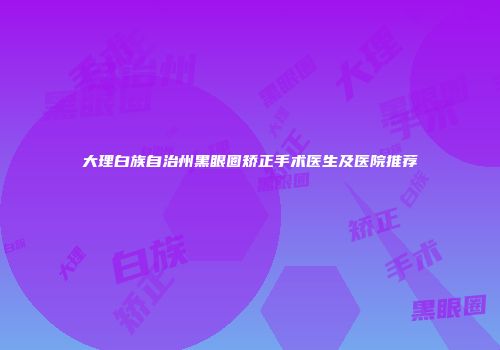 大理白族自治州黑眼圈矫正手术医生及医院推荐