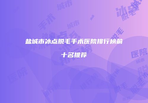 盐城市冰点脱毛手术医院排行榜前十名推荐
