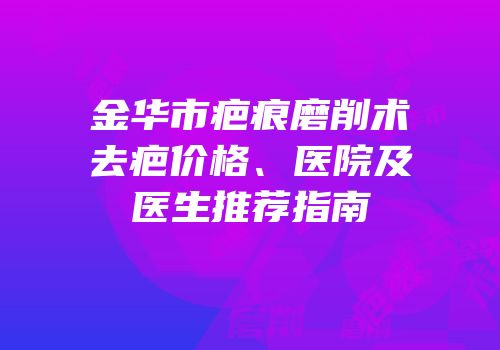 金华市疤痕磨削术去疤价格、医院及医生推荐指南