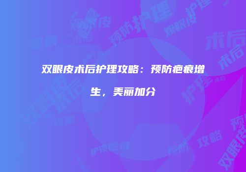 双眼皮术后护理攻略：预防疤痕增生，美丽加分
