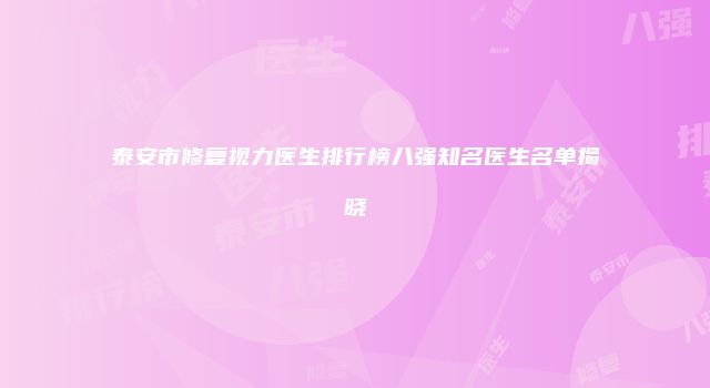 泰安市修复视力医生排行榜八强知名医生名单揭晓