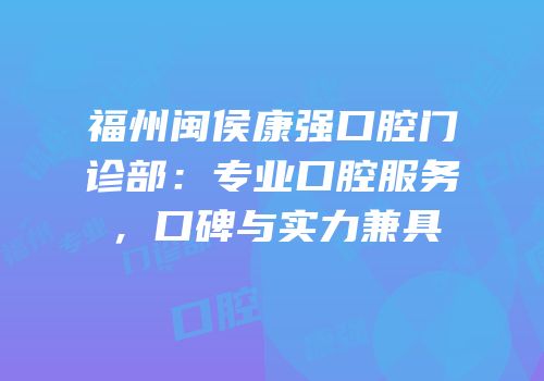 福州闽侯康强口腔门诊部：专业口腔服务，口碑与实力兼具