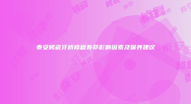 泰安烤瓷牙桥修复寿命影响因素及保养建议