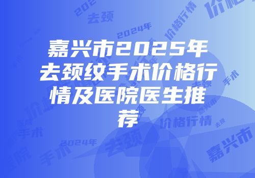 嘉兴市2025年去颈纹手术价格行情及医院医生推荐
