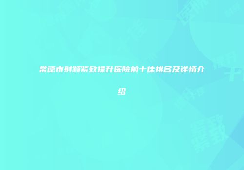 常德市射频紧致提升医院前十佳排名及详情介绍