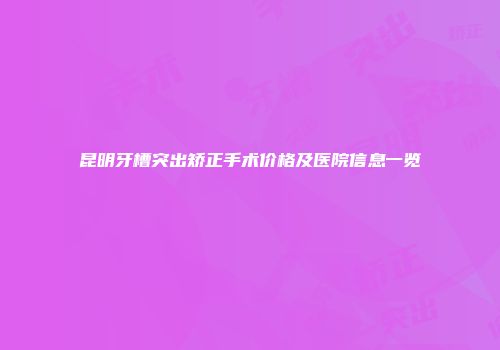 昆明牙槽突出矫正手术价格及医院信息一览