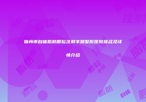 锦州市自体脂肪颗粒注射丰颞整形医院排名及详情介绍