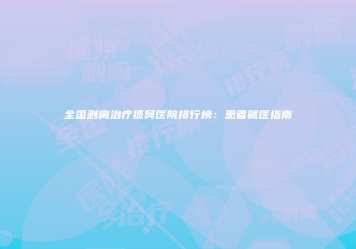 全国剥离治疗狐臭医院排行榜：患者就医指南