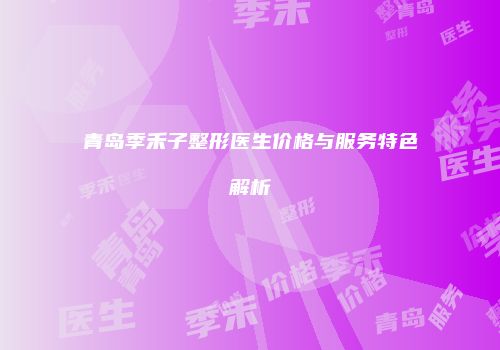 青岛季禾子整形医生价格与服务特色解析