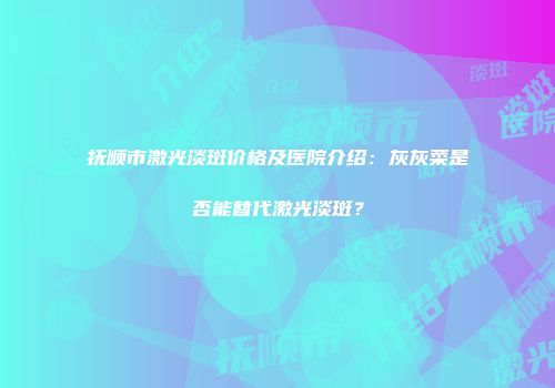 抚顺市激光淡斑价格及医院介绍：灰灰菜是否能替代激光淡斑？