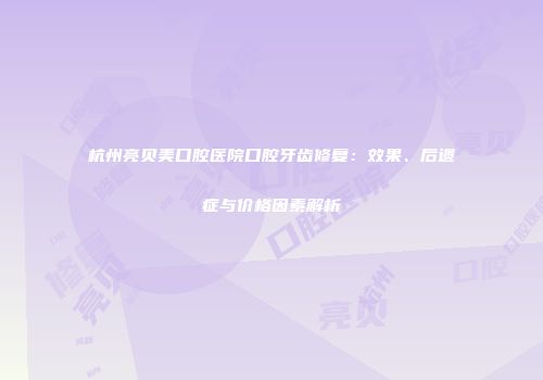 杭州亮贝美口腔医院口腔牙齿修复：效果、后遗症与价格因素解析