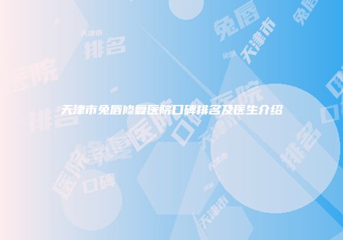 天津市兔唇修复医院口碑排名及医生介绍