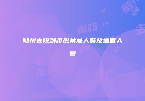 随州去除咖啡斑禁忌人群及适宜人群