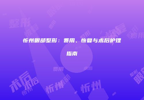忻州眼部整形：费用、恢复与术后护理指南