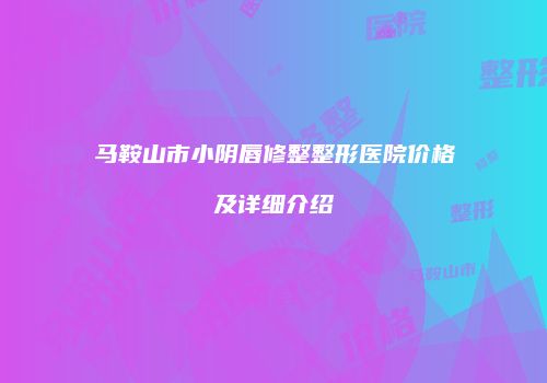 马鞍山市小阴唇修整整形医院价格及详细介绍