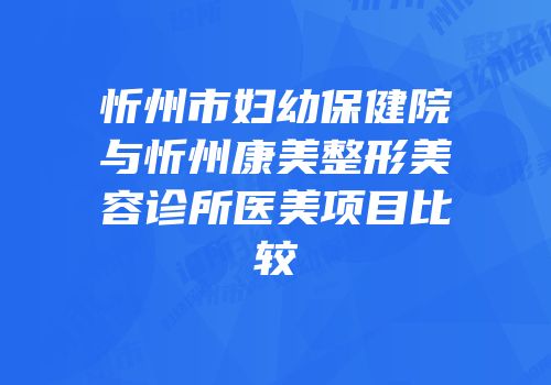 忻州市妇幼保健院与忻州康美整形美容诊所医美项目比较