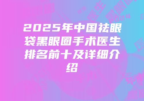 2025年中国祛眼袋黑眼圈手术医生排名前十及详细介绍
