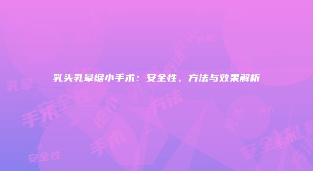 乳头乳晕缩小手术：安全性、方法与效果解析